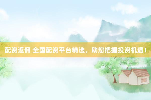 配资返佣 全国配资平台精选，助您把握投资机遇！