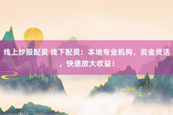 线上炒股配资 线下配资：本地专业机构，资金灵活，快速放大收益！