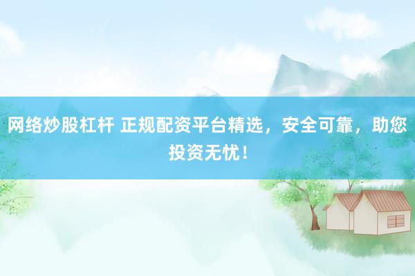 网络炒股杠杆 正规配资平台精选,安全可靠,助您投资无忧!