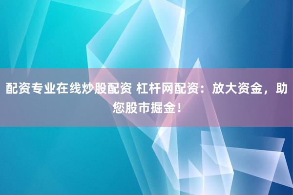 配资专业在线炒股配资 杠杆网配资：放大资金，助您股市掘金！