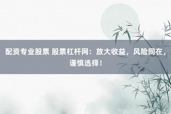 配资专业股票 股票杠杆网：放大收益，风险同在，谨慎选择！
