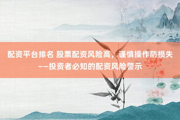 配资平台排名 股票配资风险高，谨慎操作防损失——投资者必知的配资风险警示