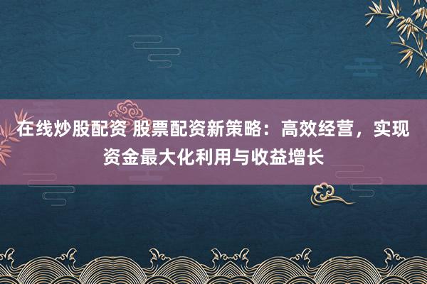 在线炒股配资 股票配资新策略：高效经营，实现资金最大化利用与收益增长
