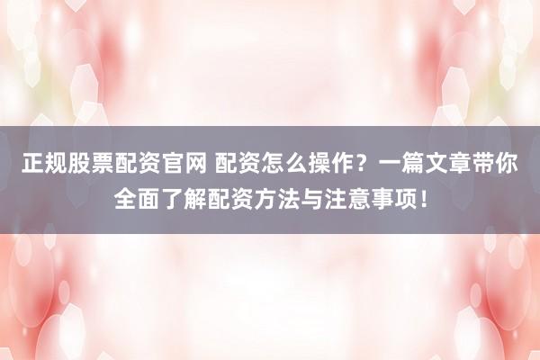 正规股票配资官网 配资怎么操作？一篇文章带你全面了解配资方法与注意事项！