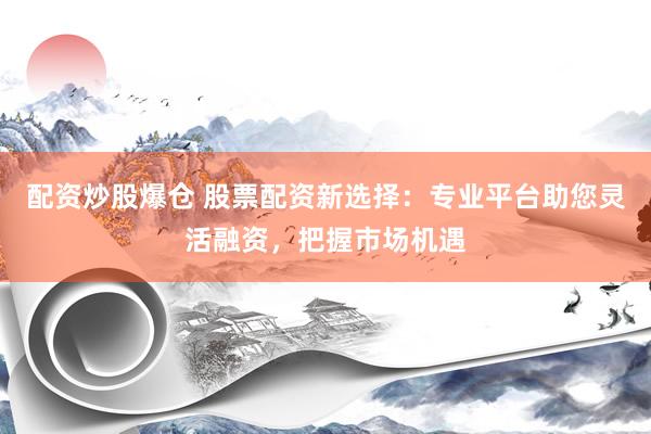 配资炒股爆仓 股票配资新选择：专业平台助您灵活融资，把握市场机遇