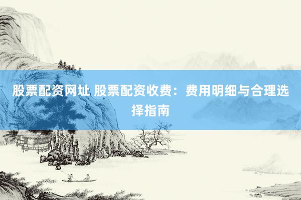 股票配资网址 股票配资收费：费用明细与合理选择指南