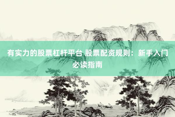 有实力的股票杠杆平台 股票配资规则：新手入门必读指南