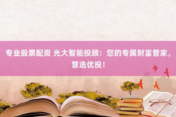 专业股票配资 光大智能投顾：您的专属财富管家，慧选优投！
