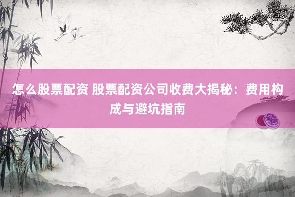 怎么股票配资 股票配资公司收费大揭秘：费用构成与避坑指南