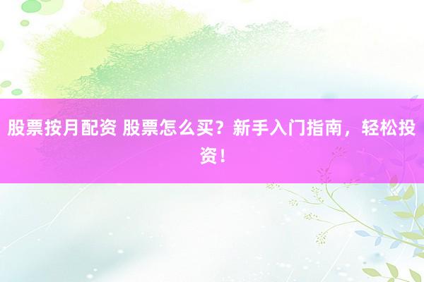 股票按月配资 股票怎么买？新手入门指南，轻松投资！
