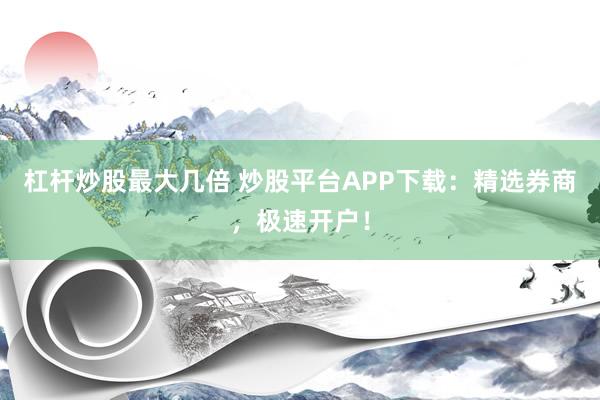 杠杆炒股最大几倍 炒股平台APP下载：精选券商，极速开户！