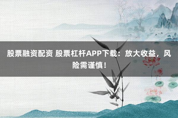 股票融资配资 股票杠杆APP下载：放大收益，风险需谨慎！