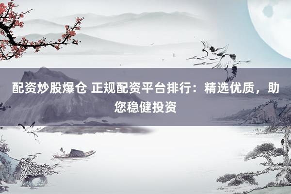配资炒股爆仓 正规配资平台排行：精选优质，助您稳健投资