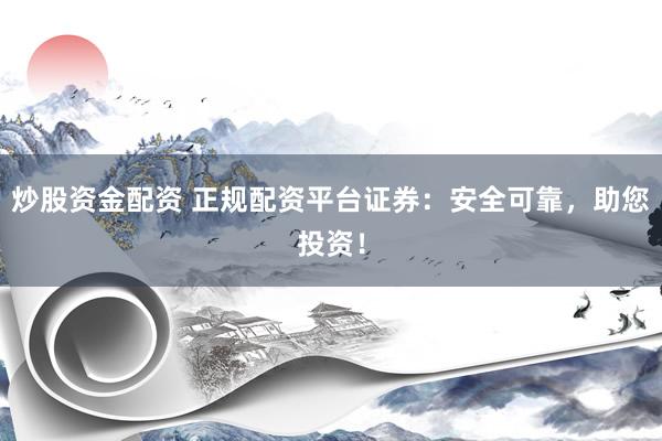 炒股资金配资 正规配资平台证券：安全可靠，助您投资！