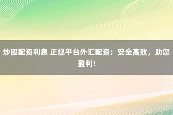炒股配资利息 正规平台外汇配资：安全高效，助您盈利！