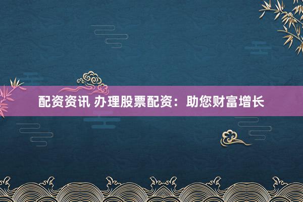 配资资讯 办理股票配资：助您财富增长
