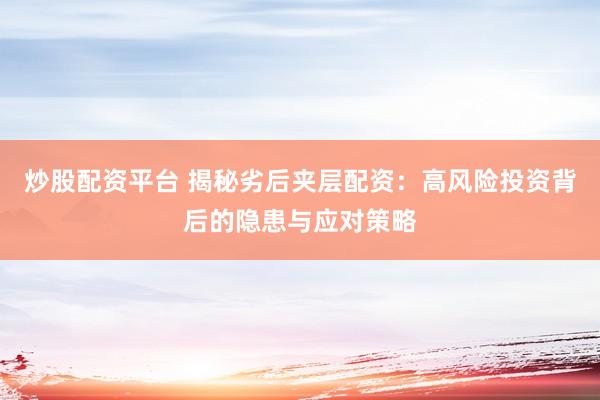 炒股配资平台 揭秘劣后夹层配资：高风险投资背后的隐患与应对策略