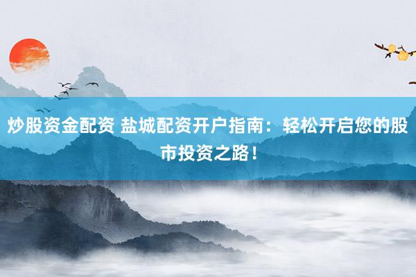 炒股资金配资 盐城配资开户指南：轻松开启您的股市投资之路！