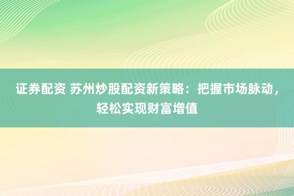 证券配资 苏州炒股配资新策略：把握市场脉动，轻松实现财富增值