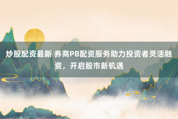 炒股配资最新 券商PB配资服务助力投资者灵活融资，开启股市新机遇