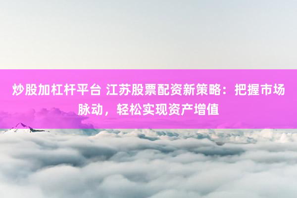 炒股加杠杆平台 江苏股票配资新策略：把握市场脉动，轻松实现资产增值
