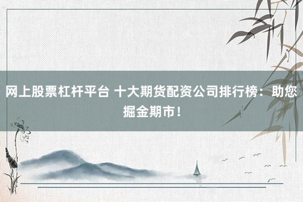 网上股票杠杆平台 十大期货配资公司排行榜：助您掘金期市！