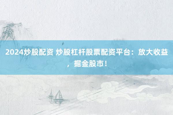 2024炒股配资 炒股杠杆股票配资平台：放大收益，掘金股市！