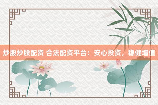 炒股炒股配资 合法配资平台：安心投资，稳健增值