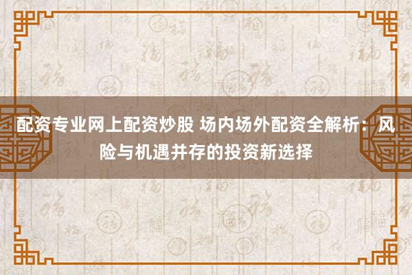 配资专业网上配资炒股 场内场外配资全解析：风险与机遇并存的投资新选择