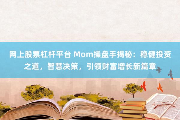 网上股票杠杆平台 Mom操盘手揭秘：稳健投资之道，智慧决策，引领财富增长新篇章