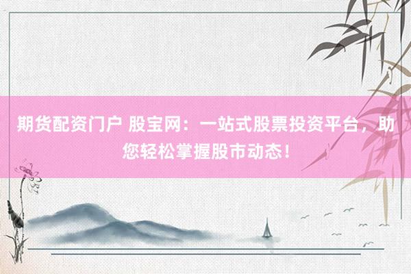 期货配资门户 股宝网：一站式股票投资平台，助您轻松掌握股市动态！
