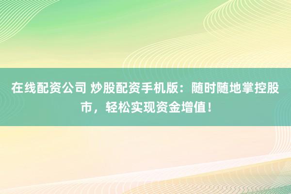 在线配资公司 炒股配资手机版：随时随地掌控股市，轻松实现资金增值！