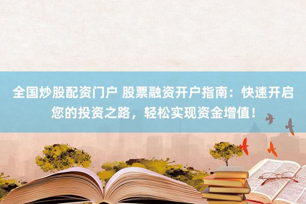 全国炒股配资门户 股票融资开户指南：快速开启您的投资之路，轻松实现资金增值！