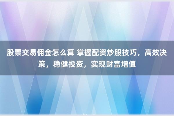 股票交易佣金怎么算 掌握配资炒股技巧，高效决策，稳健投资，实现财富增值