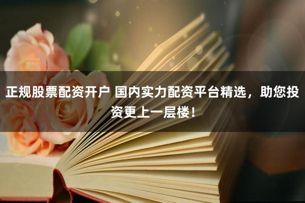 正规股票配资开户 国内实力配资平台精选，助您投资更上一层楼！