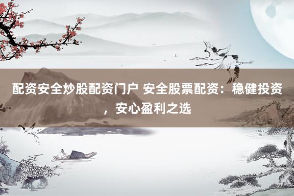 配资安全炒股配资门户 安全股票配资：稳健投资，安心盈利之选