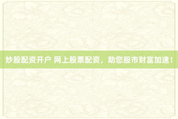 炒股配资开户 网上股票配资,助您股市财富加速!