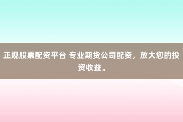 正规股票配资平台 专业期货公司配资,放大您的投资收益。