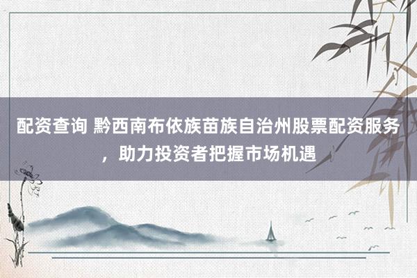 配资查询 黔西南布依族苗族自治州股票配资服务,助力投资者把握市场机遇