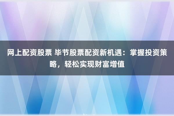网上配资股票 毕节股票配资新机遇:掌握投资策略,轻松实现财富增值