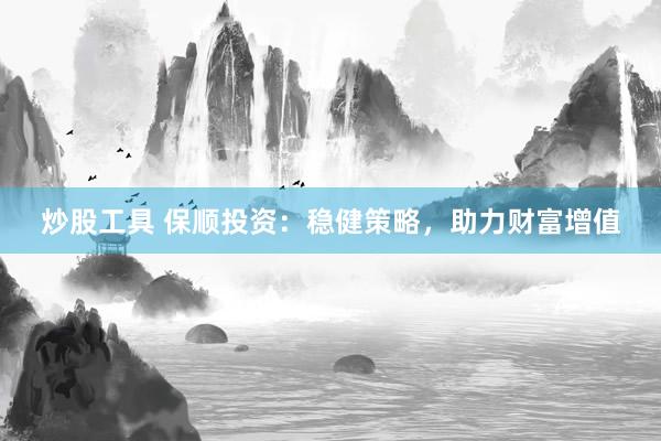 炒股工具 保顺投资:稳健策略,助力财富增值