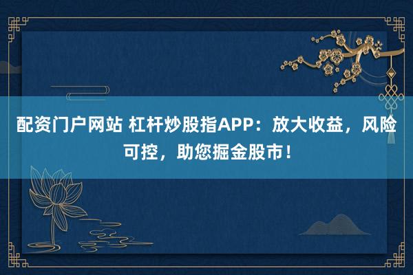 配资门户网站 杠杆炒股指APP：放大收益，风险可控，助您掘金股市！