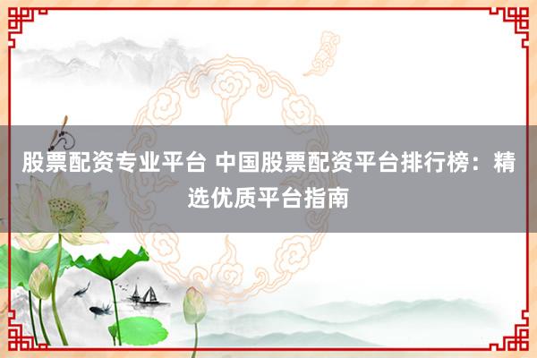 股票配资专业平台 中国股票配资平台排行榜：精选优质平台指南