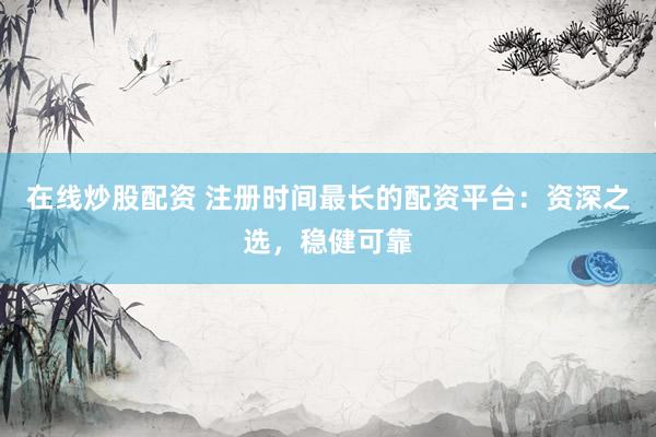 在线炒股配资 注册时间最长的配资平台：资深之选，稳健可靠
