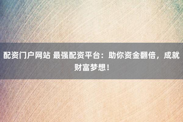 配资门户网站 最强配资平台：助你资金翻倍，成就财富梦想！