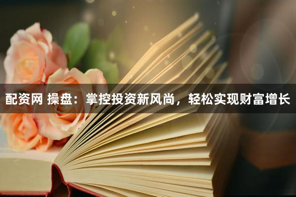 配资网 操盘:掌控投资新风尚,轻松实现财富增长