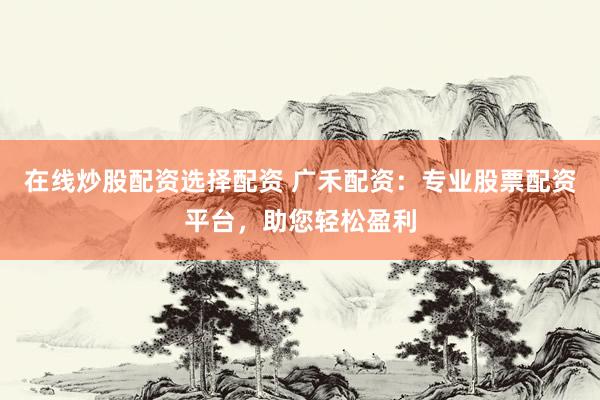 在线炒股配资选择配资 广禾配资:专业股票配资平台,助您轻松盈利
