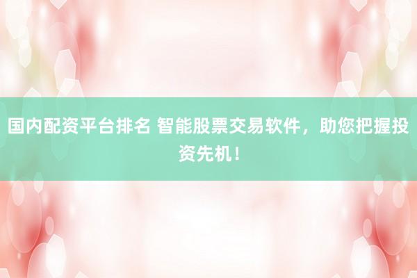 国内配资平台排名 智能股票交易软件,助您把握投资先机!
