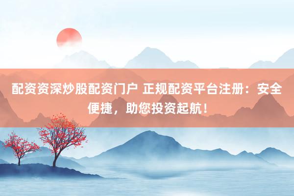 配资资深炒股配资门户 正规配资平台注册：安全便捷，助您投资起航！