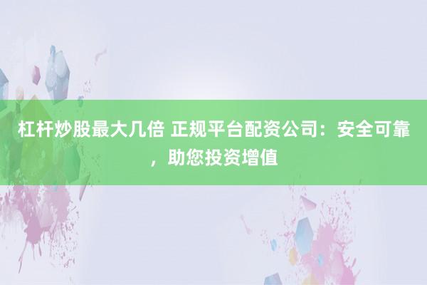 杠杆炒股最大几倍 正规平台配资公司:安全可靠,助您投资增值